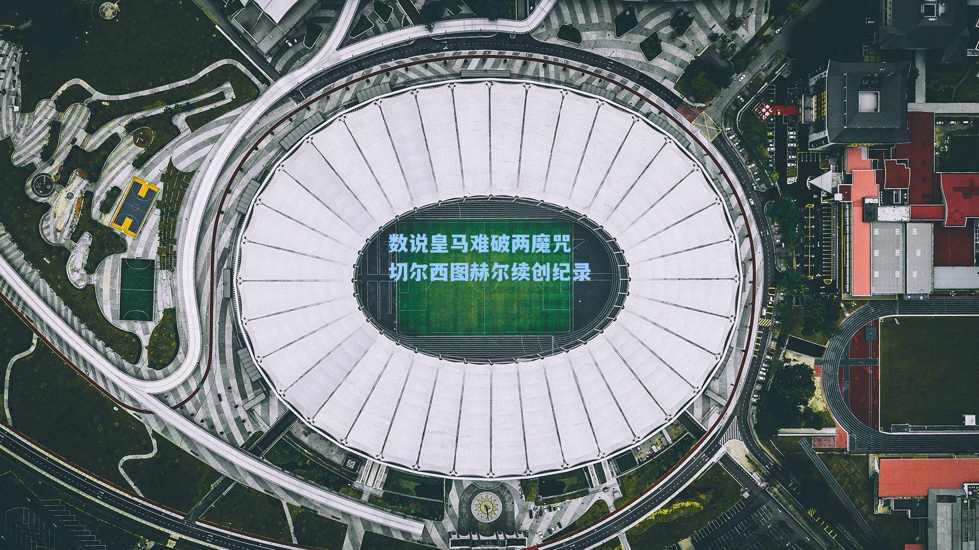 数说皇马难破两魔咒 切尔西图赫尔续创纪录