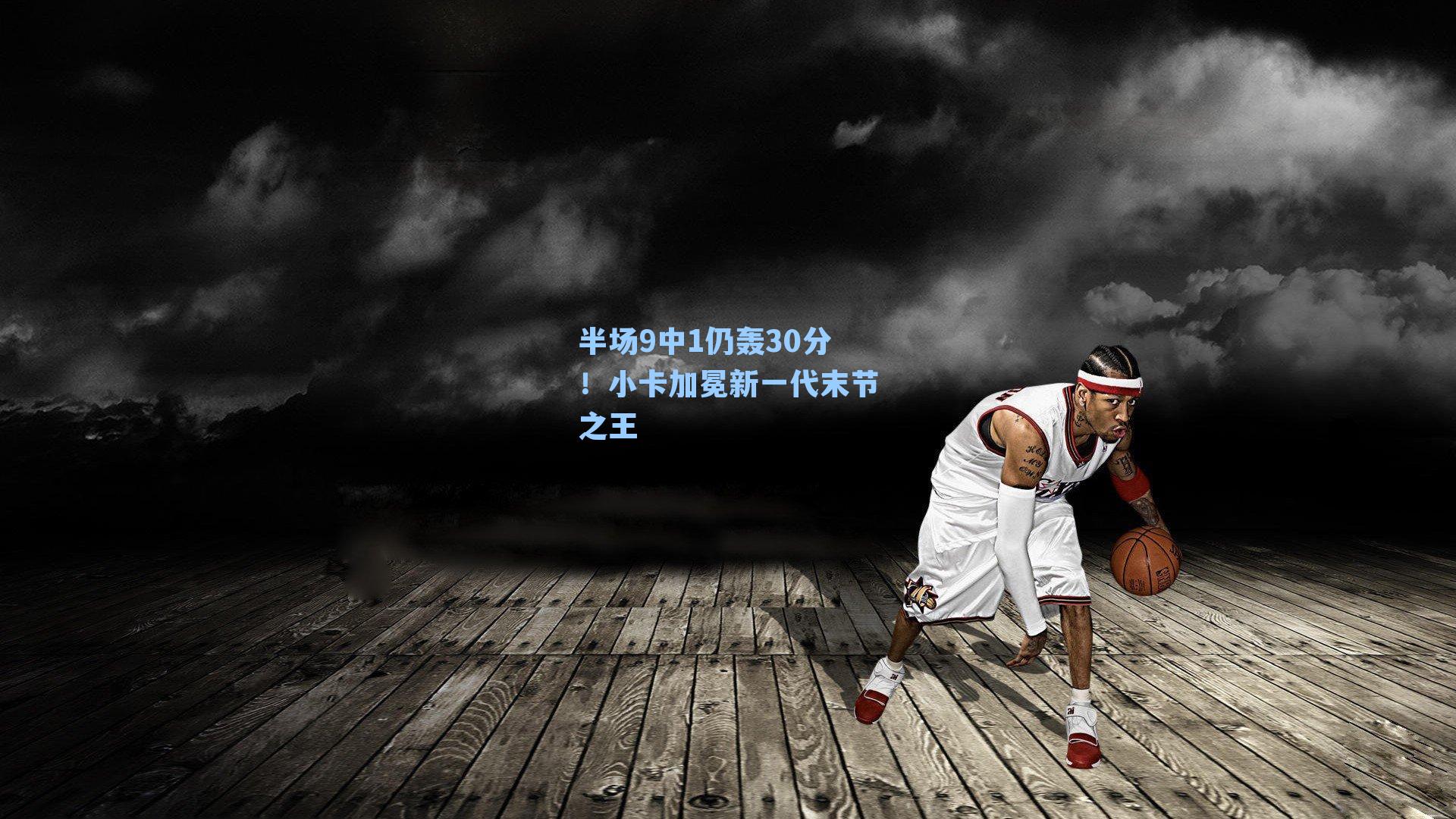 半场9中1仍轰30分!小卡加冕新一代末节之王