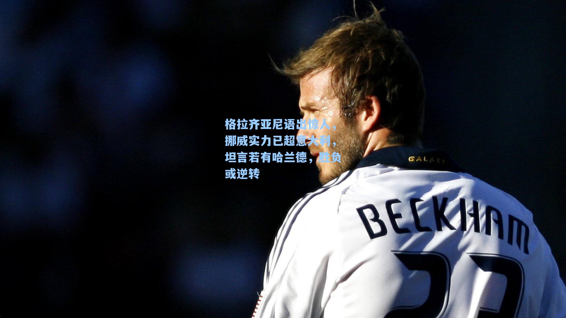 格拉齐亚尼语出惊人，挪威实力已超意大利，坦言若有哈兰德，胜负或逆转