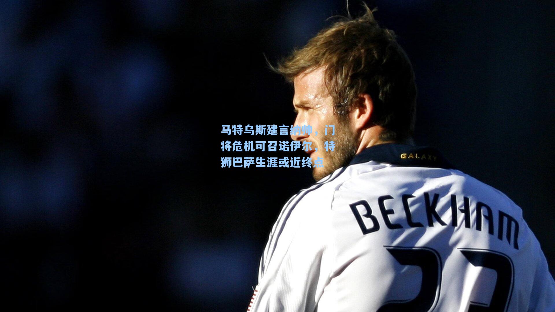 马特乌斯建言纳帅，门将危机可召诺伊尔，特狮巴萨生涯或近终点