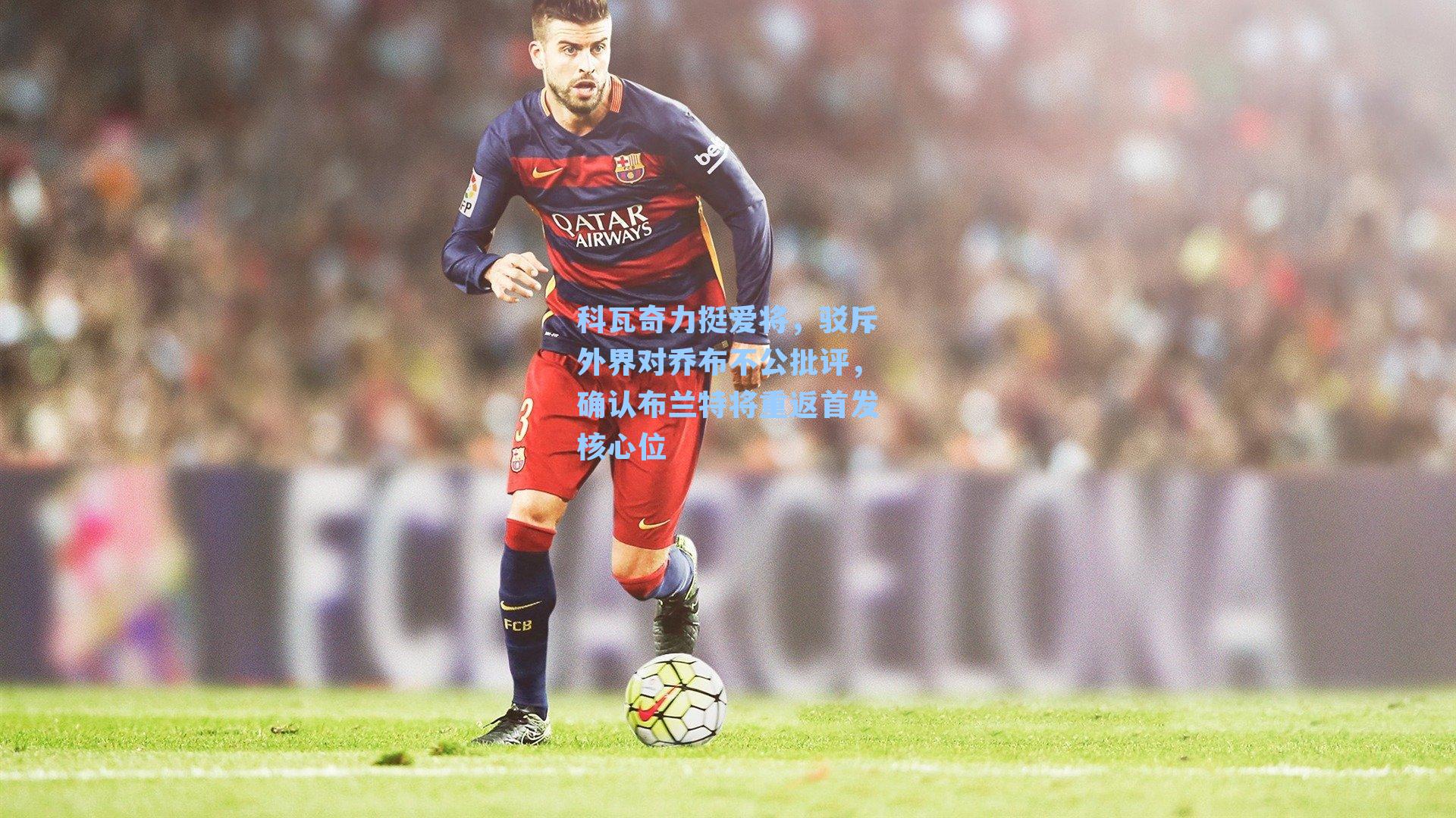 科瓦奇力挺爱将，驳斥外界对乔布不公批评，确认布兰特将重返首发核心位