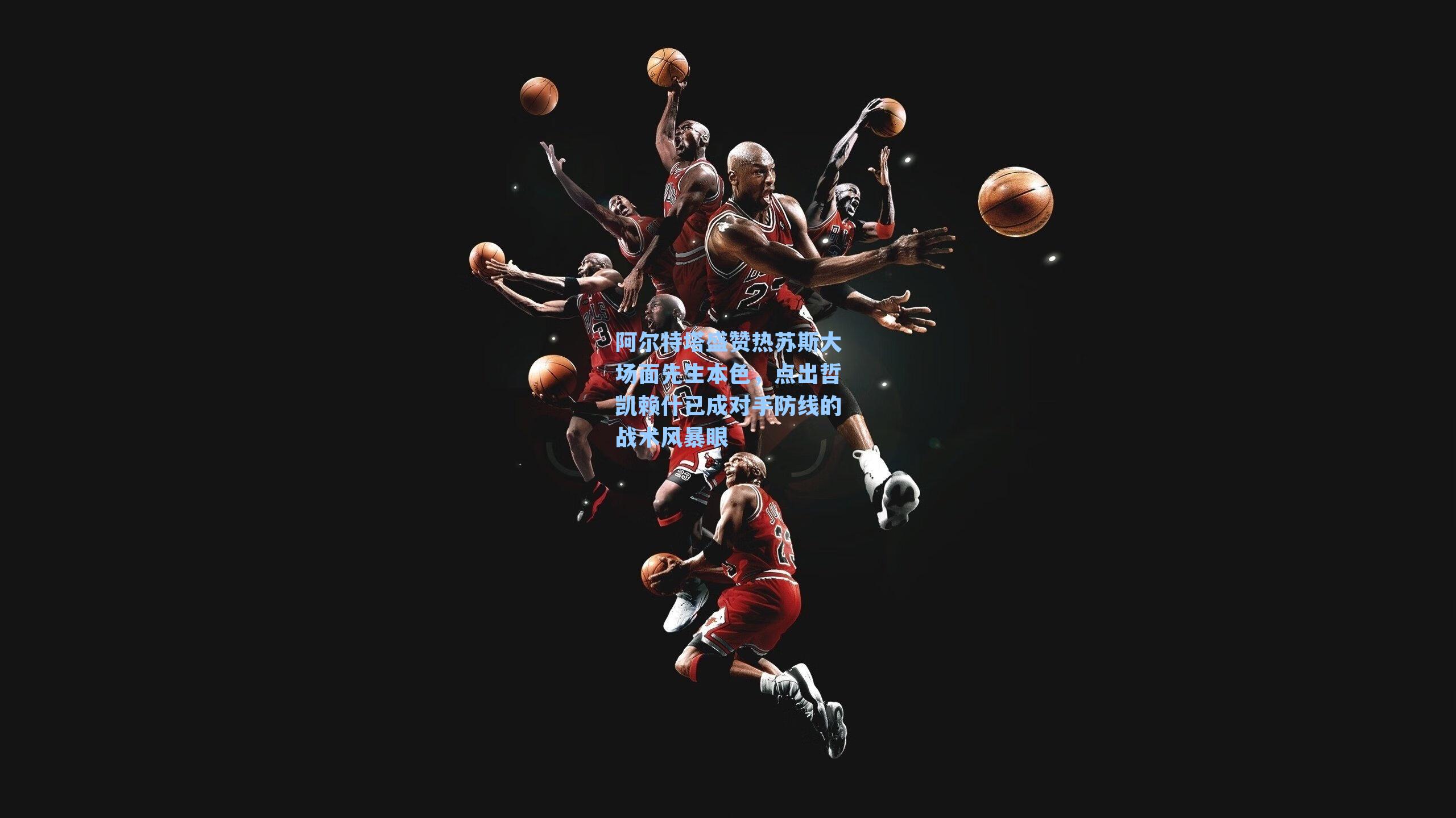 阿尔特塔盛赞热苏斯大场面先生本色，点出哲凯赖什已成对手防线的战术风暴眼