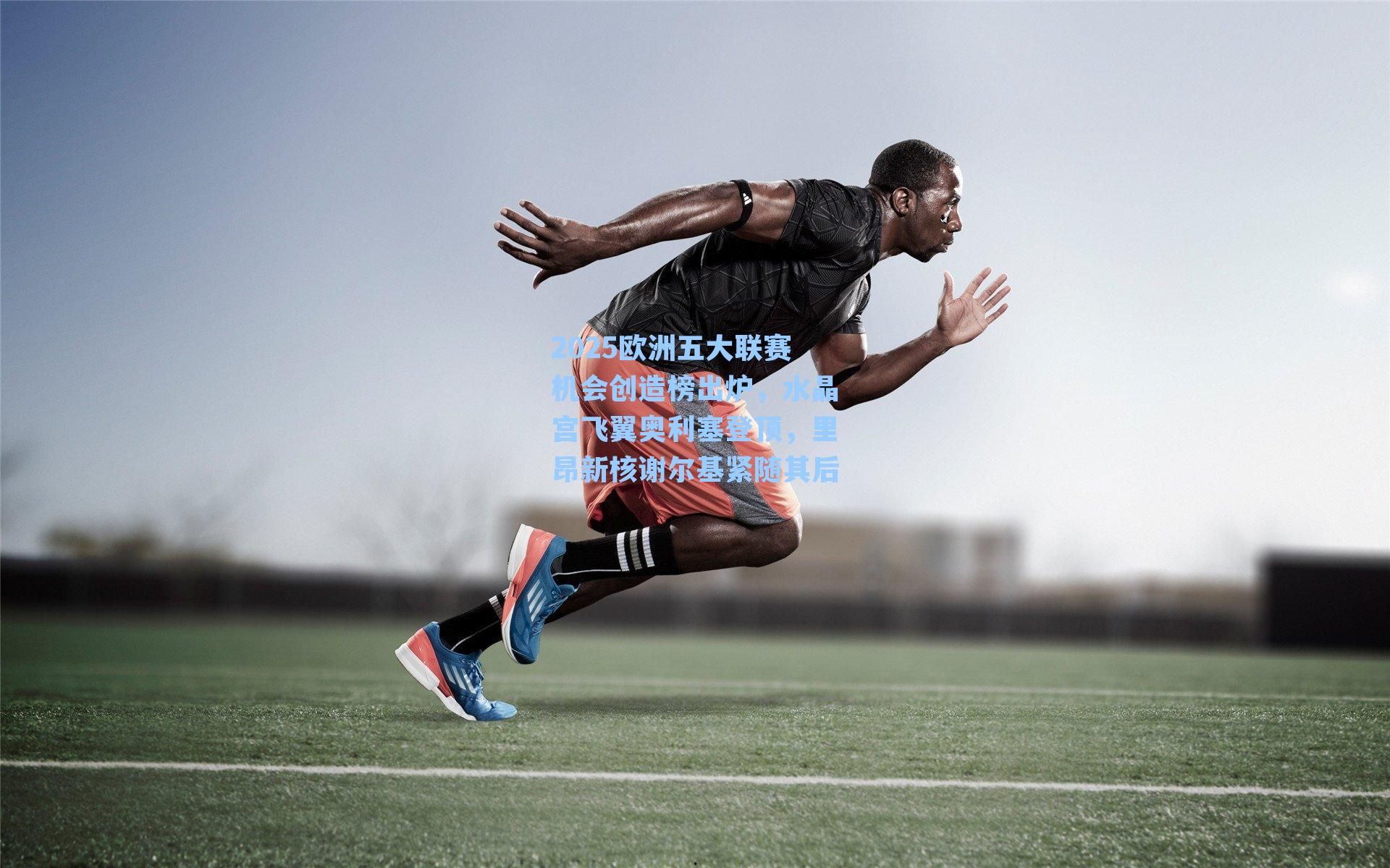 2025欧洲五大联赛机会创造榜出炉，水晶宫飞翼奥利塞登顶，里昂新核谢尔基紧随其后